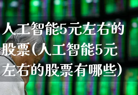 人工智能5元左右的股票(人工智能5元左右的股票有哪些)_https://www.syklpowerbike.com_北交所_第1张