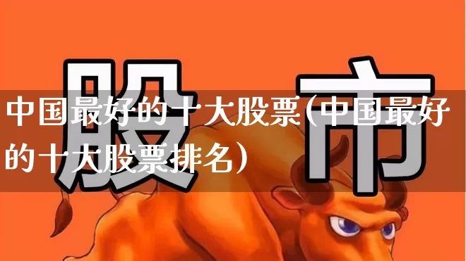 中国最好的十大股票(中国最好的十大股票排名)_https://www.syklpowerbike.com_北交所_第1张