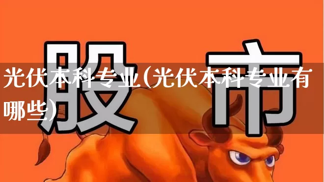 光伏本科专业(光伏本科专业有哪些)_https://www.syklpowerbike.com_创业板_第1张