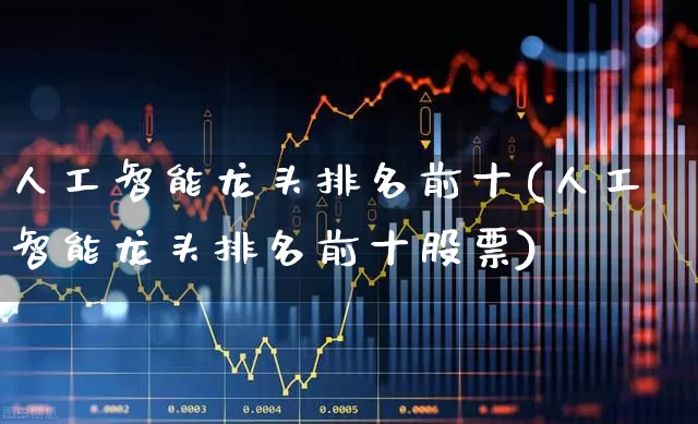人工智能龙头排名前十(人工智能龙头排名前十股票)_https://www.syklpowerbike.com_深交所_第1张