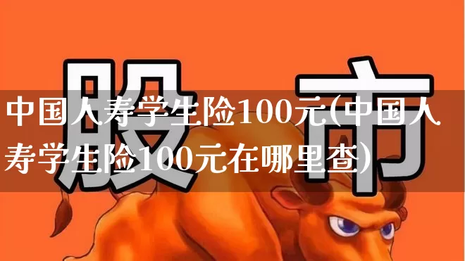 中国人寿学生险100元(中国人寿学生险100元在哪里查)_https://www.syklpowerbike.com_科创板_第1张