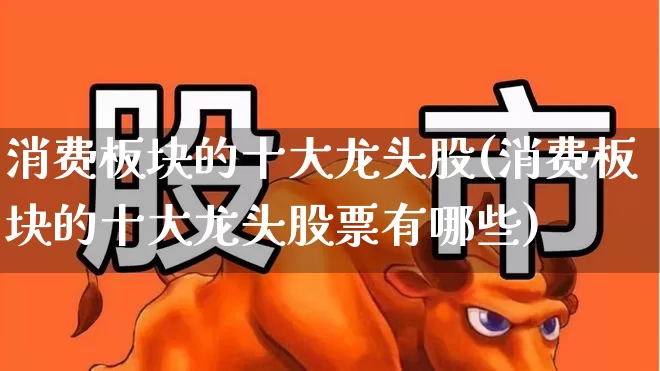 消费板块的十大龙头股(消费板块的十大龙头股票有哪些)_https://www.syklpowerbike.com_北交所_第1张
