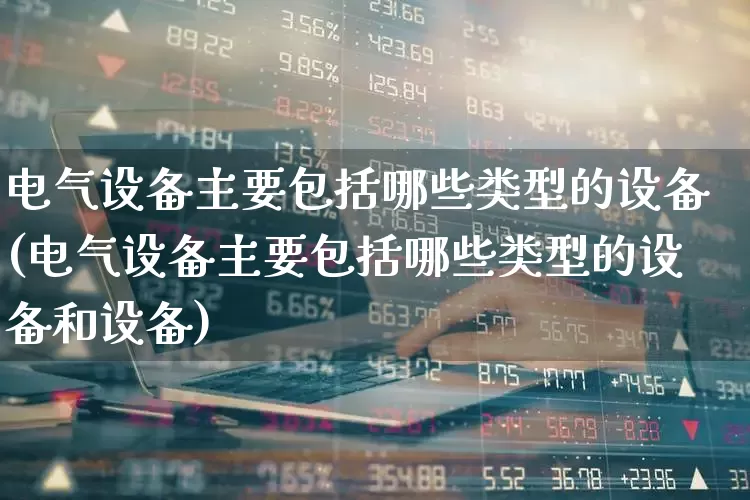 电气设备主要包括哪些类型的设备(电气设备主要包括哪些类型的设备和设备)_https://www.syklpowerbike.com_上交所_第1张