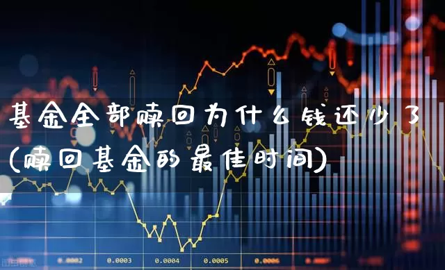基金全部赎回为什么钱还少了(赎回基金的最佳时间)_https://www.syklpowerbike.com_创业板_第1张