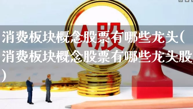 消费板块概念股票有哪些龙头(消费板块概念股票有哪些龙头股)_https://www.syklpowerbike.com_深交所_第1张