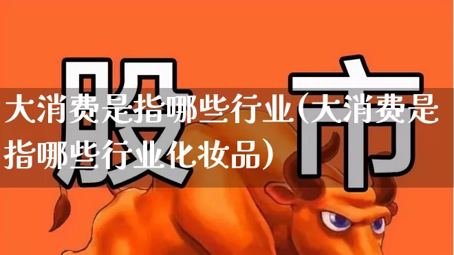 大消费是指哪些行业(大消费是指哪些行业化妆品)_https://www.syklpowerbike.com_北交所_第1张