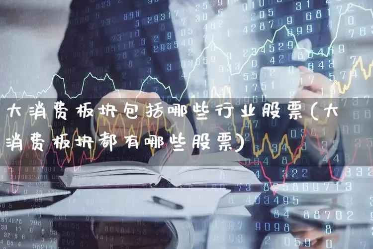 大消费板块包括哪些行业股票(大消费板块都有哪些股票)_https://www.syklpowerbike.com_科创板_第1张
