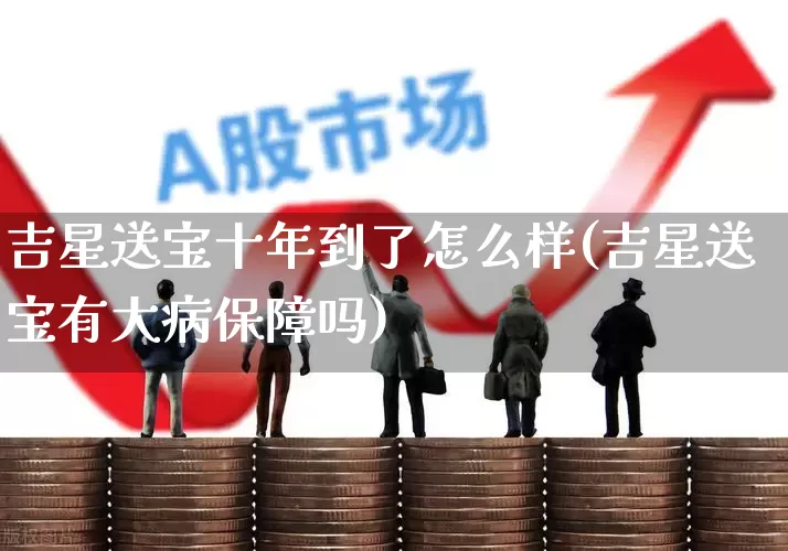 吉星送宝十年到了怎么样(吉星送宝有大病保障吗)_https://www.syklpowerbike.com_北交所_第1张