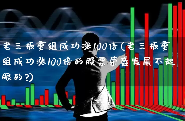 老三板重组成功涨100倍(老三板重组成功涨100倍的股票荣盛发展不起眼的?)_https://www.syklpowerbike.com_科创板_第1张