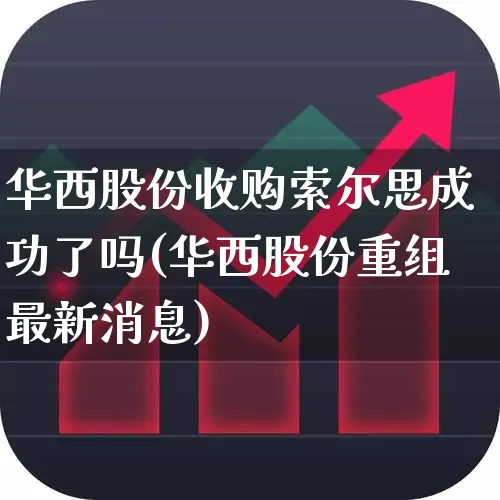 华西股份收购索尔思成功了吗(华西股份重组最新消息)_https://www.syklpowerbike.com_上交所_第1张