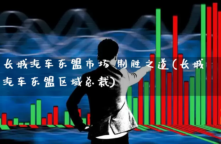 长城汽车东盟市场 制胜之道(长城汽车东盟区域总裁)_https://www.syklpowerbike.com_北交所_第1张