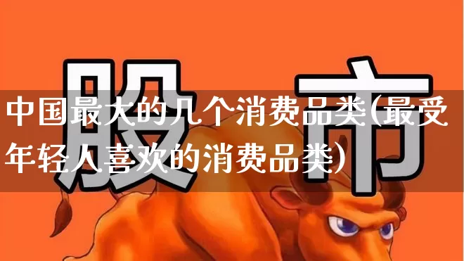 中国最大的几个消费品类(最受年轻人喜欢的消费品类)_https://www.syklpowerbike.com_上交所_第1张