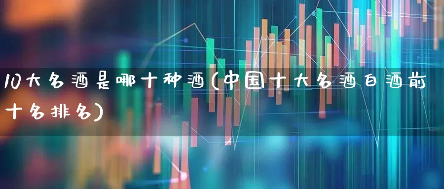 10大名酒是哪十种酒(中国十大名酒白酒前十名排名)_https://www.syklpowerbike.com_科创板_第1张