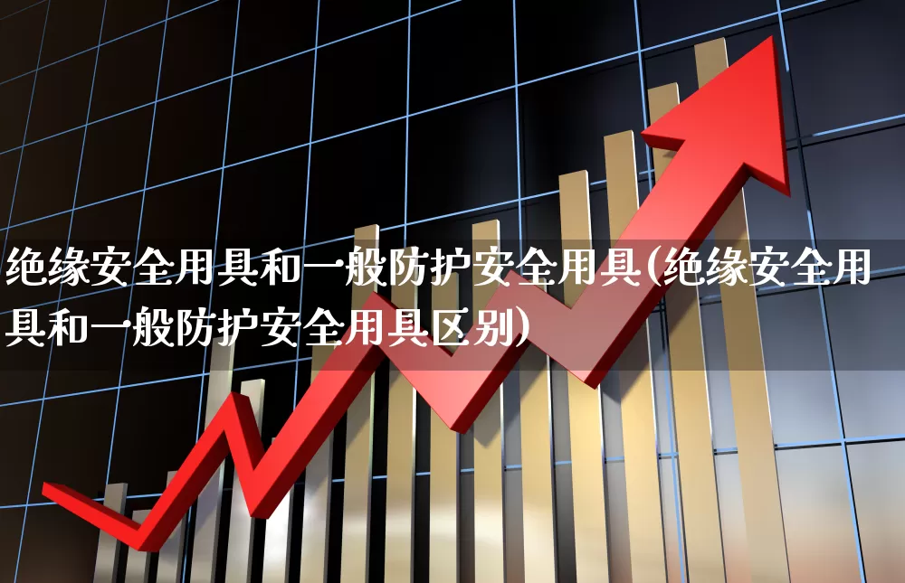 绝缘安全用具和一般防护安全用具(绝缘安全用具和一般防护安全用具区别)_https://www.syklpowerbike.com_科创板_第1张