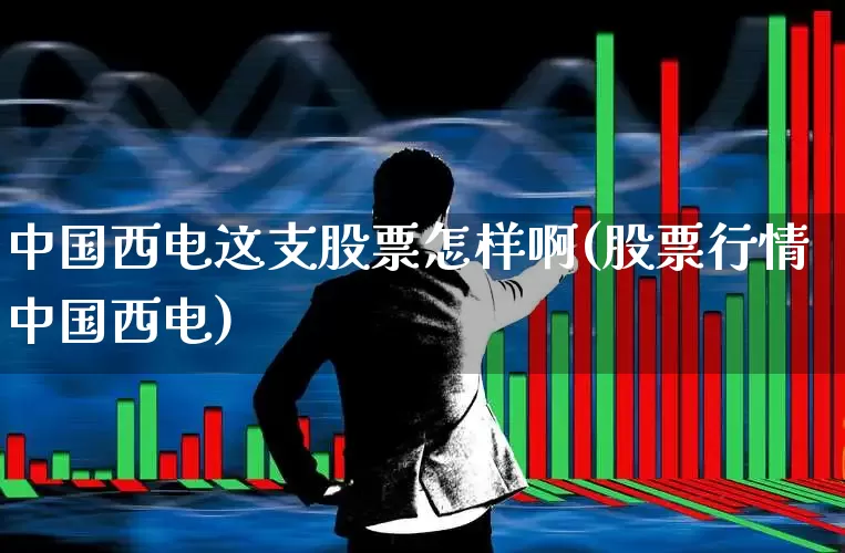 中国西电这支股票怎样啊(股票行情中国西电)_https://www.syklpowerbike.com_科创板_第1张
