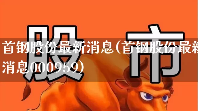 首钢股份最新消息(首钢股份最新消息000959)_https://www.syklpowerbike.com_深交所_第1张