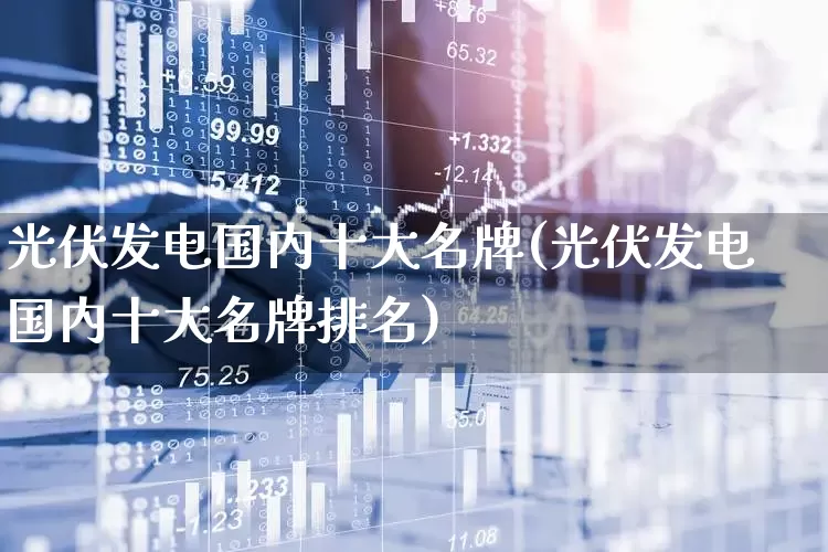 光伏发电国内十大名牌(光伏发电国内十大名牌排名)_https://www.syklpowerbike.com_科创板_第1张