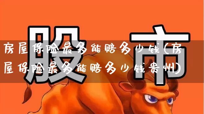 房屋保险最多能赔多少钱(房屋保险最多能赔多少钱贵州)_https://www.syklpowerbike.com_深交所_第1张