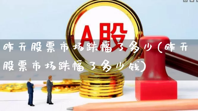 昨天股票市场跌幅了多少(昨天股票市场跌幅了多少钱)_https://www.syklpowerbike.com_创业板_第1张