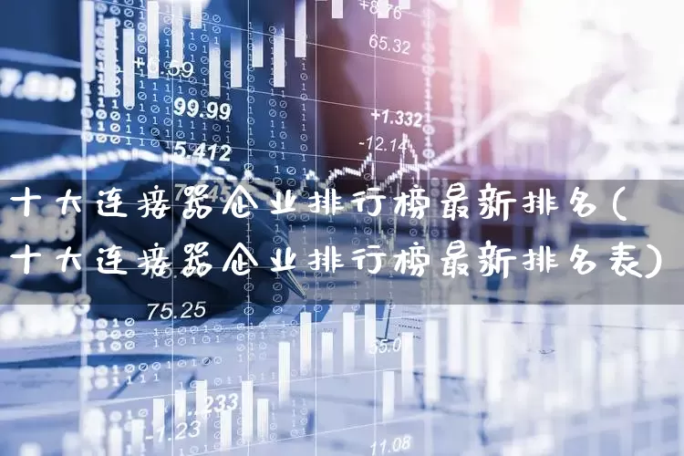 十大连接器企业排行榜最新排名(十大连接器企业排行榜最新排名表)_https://www.syklpowerbike.com_深交所_第1张