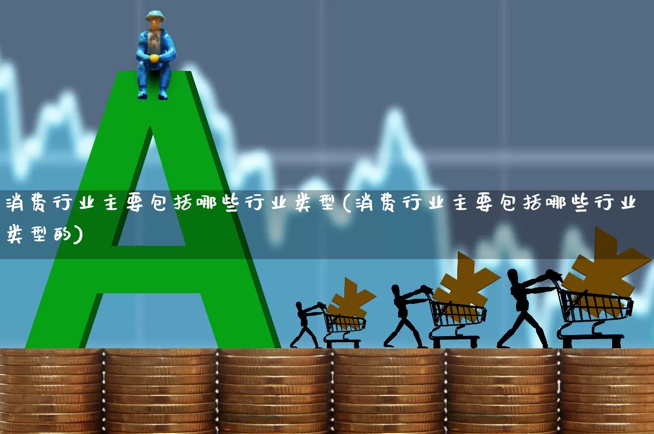 消费行业主要包括哪些行业类型(消费行业主要包括哪些行业类型的)_https://www.syklpowerbike.com_北交所_第1张