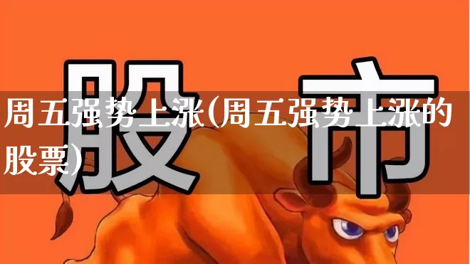 周五强势上涨(周五强势上涨的股票)_https://www.syklpowerbike.com_北交所_第1张