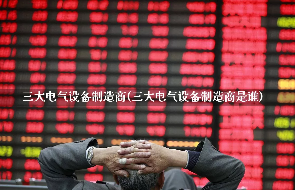 三大电气设备制造商(三大电气设备制造商是谁)_https://www.syklpowerbike.com_创业板_第1张