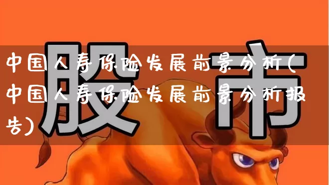 中国人寿保险发展前景分析(中国人寿保险发展前景分析报告)_https://www.syklpowerbike.com_上交所_第1张