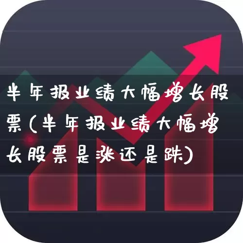 半年报业绩大幅增长股票(半年报业绩大幅增长股票是涨还是跌)_https://www.syklpowerbike.com_上交所_第1张