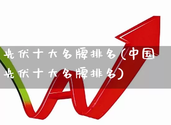 光伏十大名牌排名(中国光伏十大名牌排名)_https://www.syklpowerbike.com_北交所_第1张