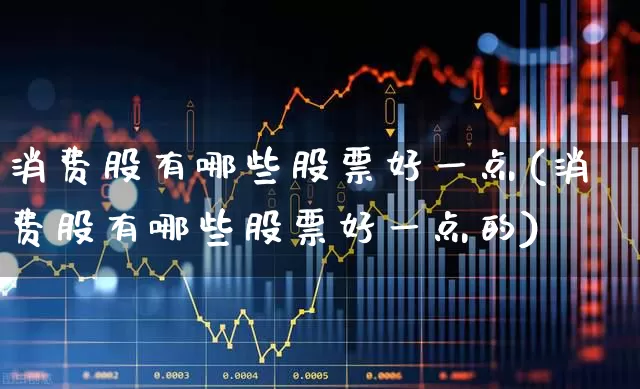 消费股有哪些股票好一点(消费股有哪些股票好一点的)_https://www.syklpowerbike.com_上交所_第1张