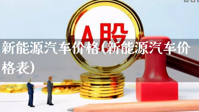 新能源汽车价格(新能源汽车价格表)_https://www.syklpowerbike.com_深交所_第1张