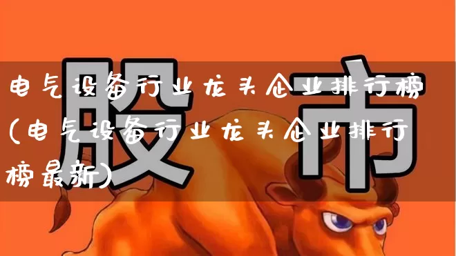 电气设备行业龙头企业排行榜(电气设备行业龙头企业排行榜最新)_https://www.syklpowerbike.com_上交所_第1张