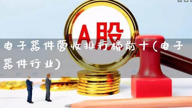 电子器件营收排行榜前十(电子器件行业)_https://www.syklpowerbike.com_上交所_第1张