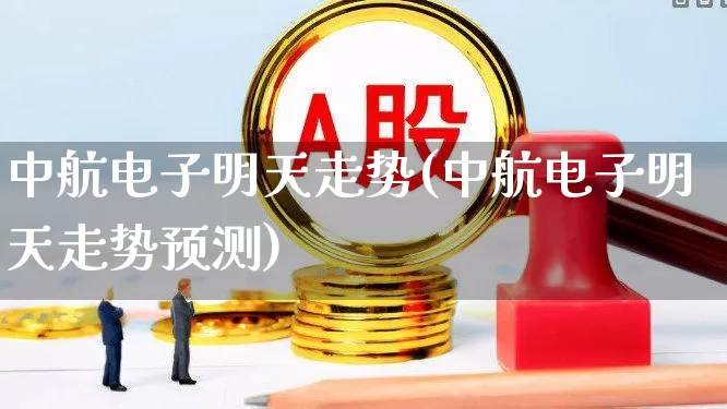 中航电子明天走势(中航电子明天走势预测)_https://www.syklpowerbike.com_北交所_第1张