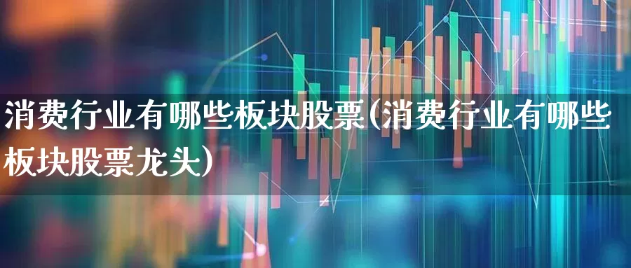 消费行业有哪些板块股票(消费行业有哪些板块股票龙头)_https://www.syklpowerbike.com_北交所_第1张