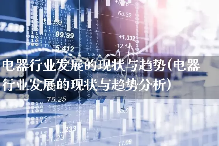 电器行业发展的现状与趋势(电器行业发展的现状与趋势分析)_https://www.syklpowerbike.com_北交所_第1张