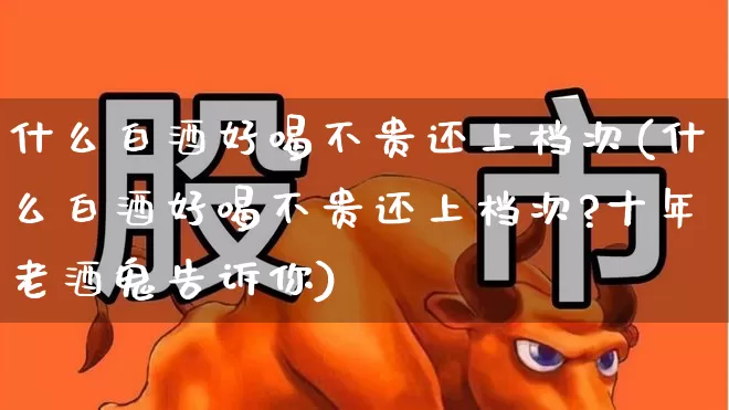什么白酒好喝不贵还上档次(什么白酒好喝不贵还上档次?十年老酒鬼告诉你)_https://www.syklpowerbike.com_创业板_第1张