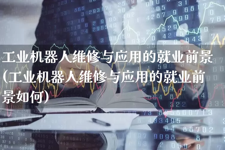 工业机器人维修与应用的就业前景(工业机器人维修与应用的就业前景如何)_https://www.syklpowerbike.com_科创板_第1张