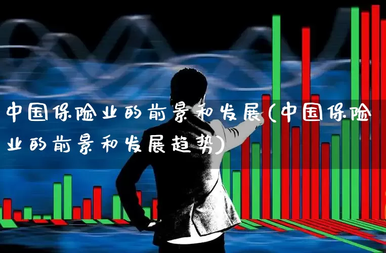 中国保险业的前景和发展(中国保险业的前景和发展趋势)_https://www.syklpowerbike.com_深交所_第1张
