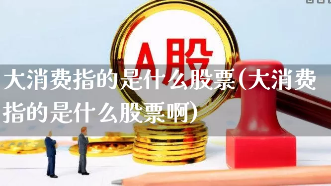 大消费指的是什么股票(大消费指的是什么股票啊)_https://www.syklpowerbike.com_科创板_第1张
