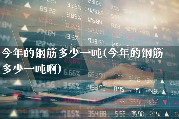 今年的钢筋多少一吨(今年的钢筋多少一吨啊)_https://www.syklpowerbike.com_科创板_第1张