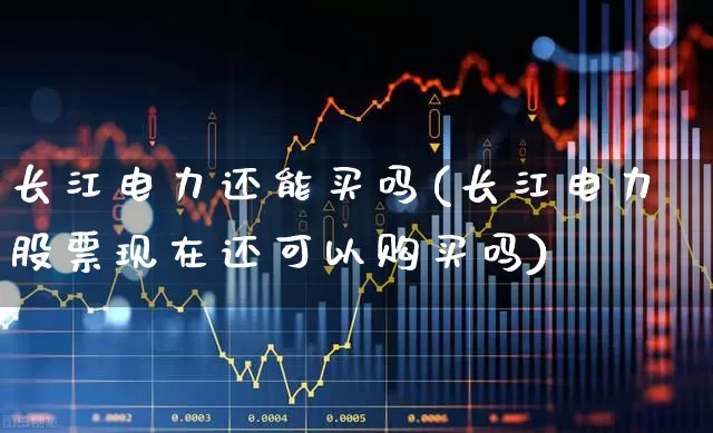 长江电力还能买吗(长江电力股票现在还可以购买吗)_https://www.syklpowerbike.com_科创板_第1张