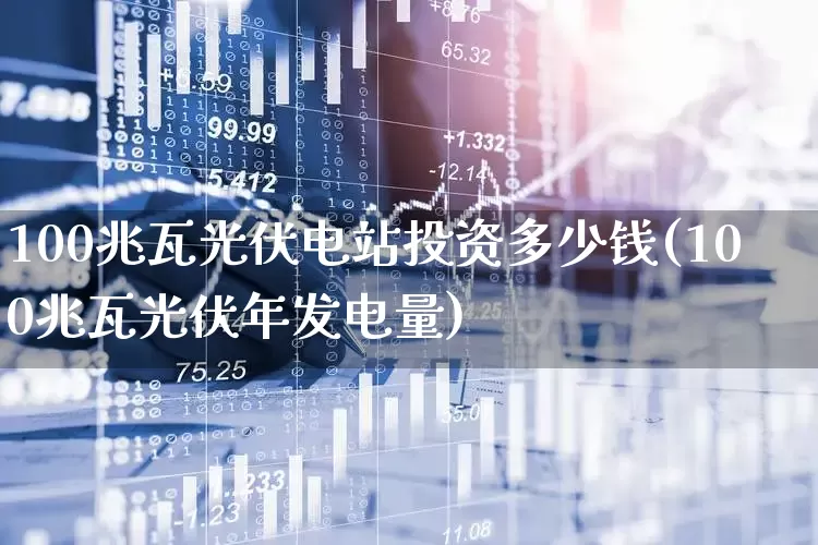 100兆瓦光伏电站投资多少钱(100兆瓦光伏年发电量)_https://www.syklpowerbike.com_深交所_第1张
