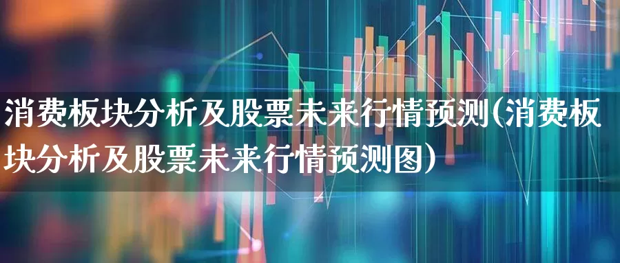 消费板块分析及股票未来行情预测(消费板块分析及股票未来行情预测图)_https://www.syklpowerbike.com_科创板_第1张