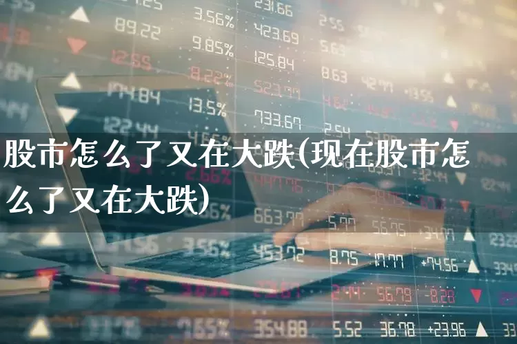 股市怎么了又在大跌(现在股市怎么了又在大跌)_https://www.syklpowerbike.com_创业板_第1张