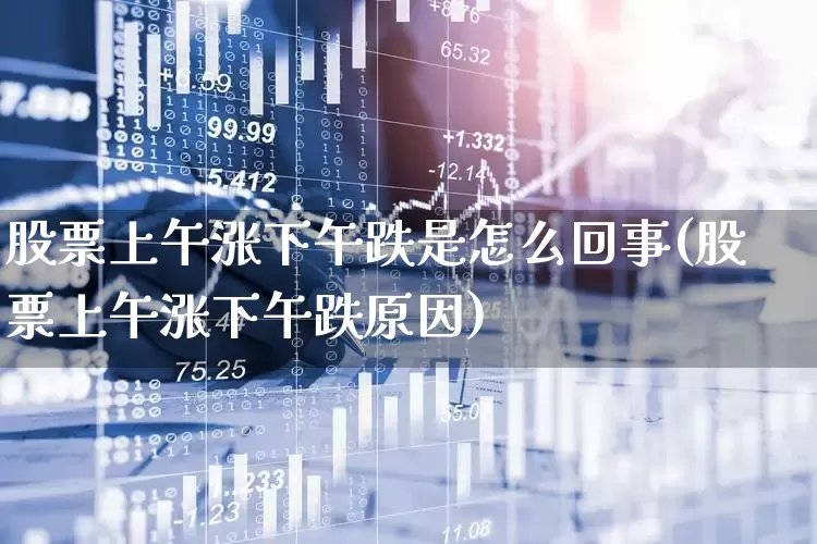 股票上午涨下午跌是怎么回事(股票上午涨下午跌原因)_https://www.syklpowerbike.com_北交所_第1张