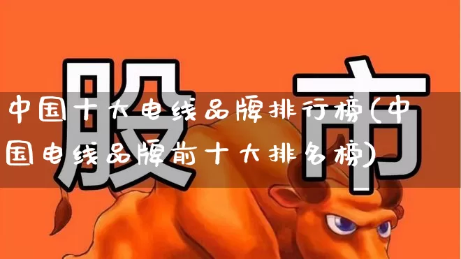 中国十大电线品牌排行榜(中国电线品牌前十大排名榜)_https://www.syklpowerbike.com_上交所_第1张