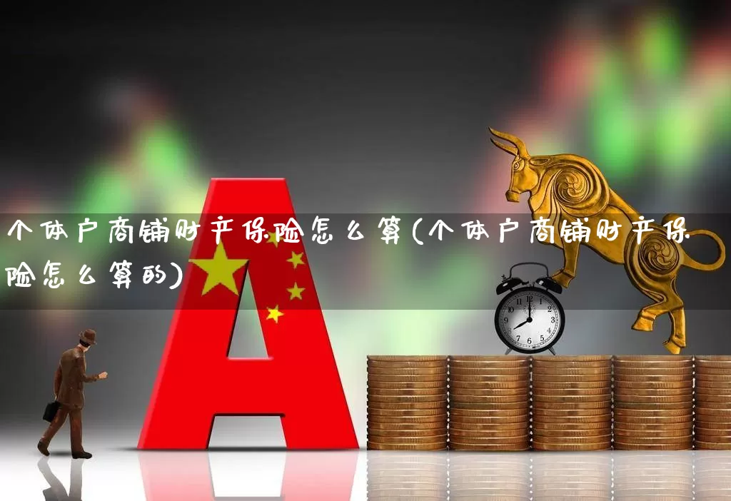 个体户商铺财产保险怎么算(个体户商铺财产保险怎么算的)_https://www.syklpowerbike.com_深交所_第1张