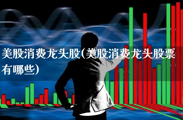 美股消费龙头股(美股消费龙头股票有哪些)_https://www.syklpowerbike.com_北交所_第1张